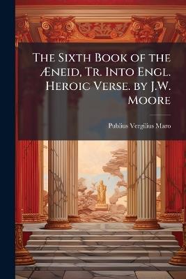 The Sixth Book of the Æneid, Tr. Into Engl. Heroic Verse. by J.W. Moore - Publius Vergilius Maro - cover