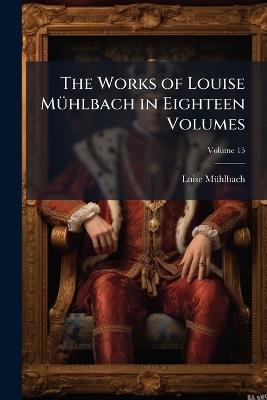 The Works of Louise Mühlbach in Eighteen Volumes, Volume 15 - Luise Mühlbach - cover