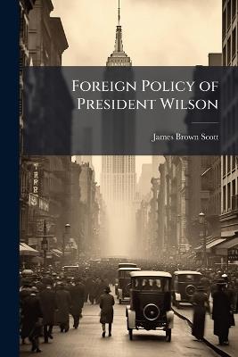 Foreign Policy of President Wilson: Messages, Addresses and Papers - James Brown Scott - cover