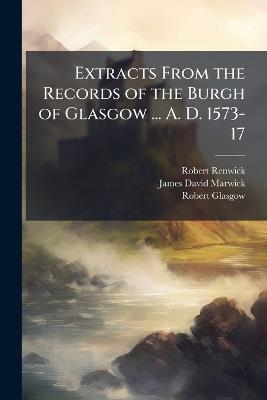 Extracts From the Records of the Burgh of Glasgow ... A. D. 1573-17: 1663-1690 - Robert Renwick,James David Marwick,Robert Glasgow - cover