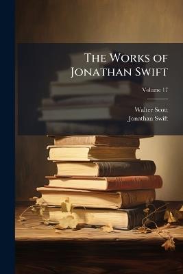 The Works of Jonathan Swift: Containing Additional Letters, Tracts, and Poems Not Hitherto Published; With Notes and a Life of the Author; Volume 17 - Walter Scott,Jonathan Swift - cover