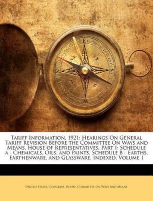 Tariff Information, 1921: Hearings On General Tariff Revision Before the Committee On Ways and Means, House of Representatives, Part I: Schedule a - Chemicals, Oils, and Paints, Schedule B - Earths, Earthenware, and Glassware. Indexed; Volume 1 - cover