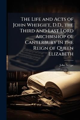 The Life and Acts of John Whitgift, D.D., the Third and Last Lord Archbishop of Canterbury in the Reign of Queen Elizabeth: The Whole Digested, Compiled, and Attested From Records, Registers, Original Letters and Other Authentic Mss. Taken From the Choice - John Strype - cover