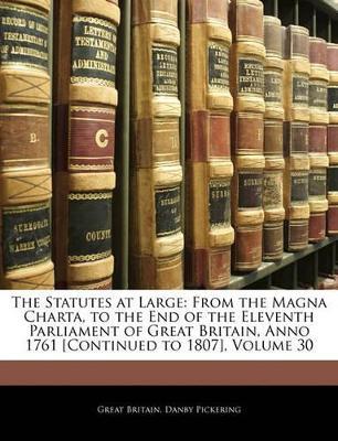 The Statutes at Large: From the Magna Charta, to the End of the Eleventh Parliament of Great Britain, Anno 1761 [Continued to 1807], Volume 30 - Great Britain,Danby Pickering - cover