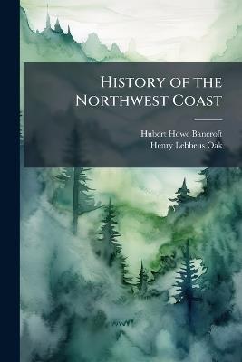History of the Northwest Coast - Hubert Howe Bancroft,Henry Lebbeus Oak - cover