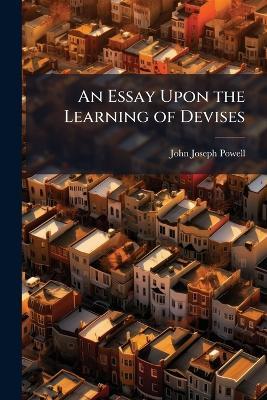 An Essay Upon the Learning of Devises: From Their Inception by Writing, to Their Consummation by the Death of the Devisor - John Joseph Powell - cover