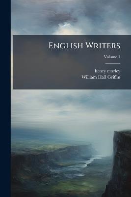 English Writers: An Attempt Towards a History of English Literature, Volume 1 - Henry Morley,William Hall Griffin - cover