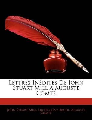 Lettres Inédites De John Stuart Mill À Auguste Comte - John Stuart Mill,Lucien Lévy-Bruhl,Auguste Comte - cover
