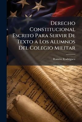 Derecho Constitucional Escrito Para Servir De Texto a Los Alumnos Del Colegio Militar - Ramón Rodríguez - cover