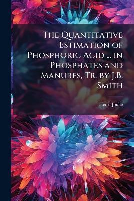 The Quantitative Estimation of Phosphoric Acid ... in Phosphates and Manures, Tr. by J.B. Smith - Henri Joulie - cover