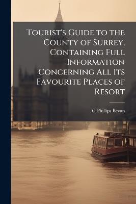 Tourist's Guide to the County of Surrey, Containing Full Information Concerning All Its Favourite Places of Resort - G Phillips Bevan - cover