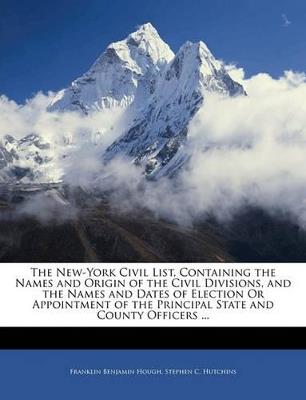 The New-York Civil List, Containing the Names and Origin of the Civil Divisions, and the Names and Dates of Election Or Appointment of the Principal State and County Officers - Franklin Benjamin Hough,Stephen C Hutchins - cover