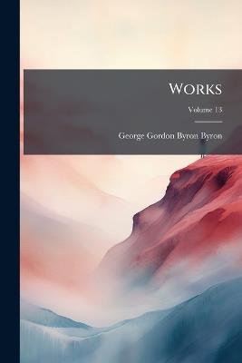 Works; Volume 13 - George Gordon Byron Byron - cover