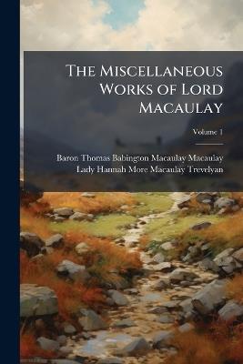 The Miscellaneous Works of Lord Macaulay; Volume 1 - Baron Thomas Babington Macaula Macaulay,Lady Hannah More Macaulay Trevelyan - cover