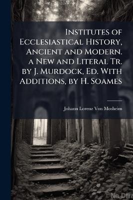 Institutes of Ecclesiastical History, Ancient and Modern. a New and Literal Tr. by J. Murdock, Ed. With Additions, by H. Soames - Johann Lorenz Von Mosheim - cover
