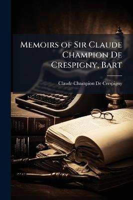 Memoirs of Sir Claude Champion De Crespigny, Bart - Claude Champion de Crespigny - cover