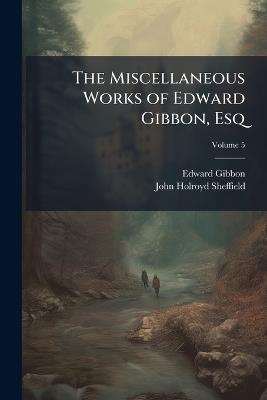 The Miscellaneous Works of Edward Gibbon, Esq: With Memoirs of His Life and Writings; Volume 5 - Edward Gibbon,John Holroyd Sheffield - cover