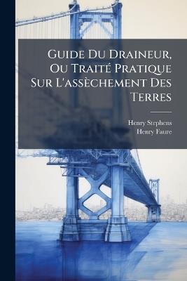 Guide Du Draineur, Ou Traité Pratique Sur L'assèchement Des Terres - Henry Stephens,Henry Faure - cover