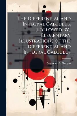 The Differential and Integral Calculus. [Followed By] Elementary Illustrations of the Differential and Integral Calculus - Augustus de Morgan - cover