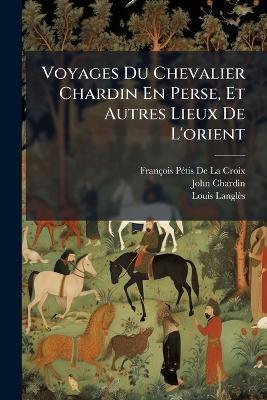 Voyages Du Chevalier Chardin En Perse, Et Autres Lieux De L'orient: Suite Du Premier Voyage De L'auteur, D'ispahan À Bander-Abassi, Et Son Retour À Ispahan. Le Couronnement De Soleïmaan, Troisième Roi De Perse, Et Ce Qui S'est Passé De Plus Mémo... - François Pétis de la Croix,John Chardin,Louis Langlès - cover