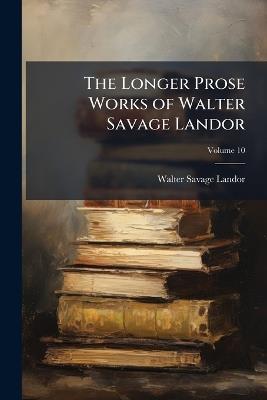 The Longer Prose Works of Walter Savage Landor, Volume 10 - Walter Savage Landor - cover