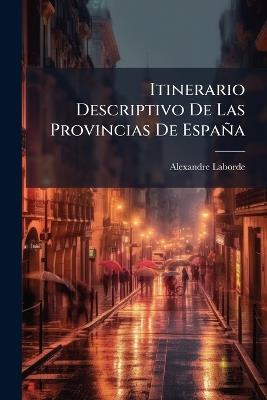 Itinerario Descriptivo De Las Provincias De España: Y De Sus Islas Y Posesiones En El Mediterráneo; Con Una Sucinta Idea De Su Situacion Geográfica, Poblacion, Historia Civil Y Natural, Agricultura, Comercio, Industria, Hombres Célebres, Carácter ... - Alexandre Laborde - cover