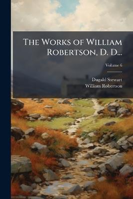 The Works of William Robertson, D. D...: To Which Is Prefixed an Account of His Life and Writings, Volume 6 - Dugald Stewart,William Robertson - cover