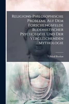 Religions-Philosophische Probleme Auf Dem Forschungsfelde Buddhistischer Psychologie Und Der Vergleichenden Mythologie - Adolf Bastian - cover