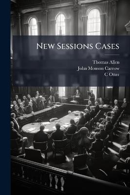 New Sessions Cases: Trinity Vacation, 1847 to Michaelmas Vacation, 1849 - Thomas Allen,John Monson Carrow,C Otter - cover