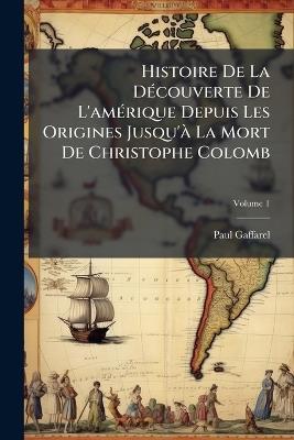 Histoire De La Découverte De L'amérique Depuis Les Origines Jusqu'à La Mort De Christophe Colomb; Volume 1 - Paul Gaffarel - cover