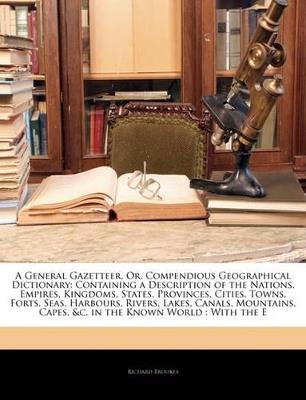 A General Gazetteer, Or, Compendious Geographical Dictionary: Containing a Description of the Nations, Empires, Kingdoms, States, Provinces, Cities, Towns, Forts, Seas, Harbours, Rivers, Lakes, Canals, Mountains, Capes, &c. in the Known World: With the E - Richard Brookes - cover