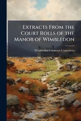 Extracts From the Court Rolls of the Manor of Wimbledon: Extending From I. Edward Iv. to A, Part 1864 - cover