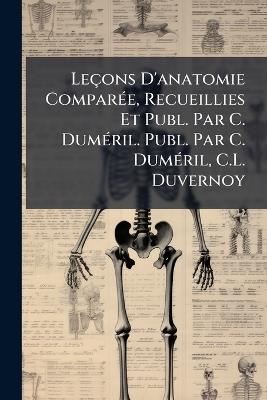 Leçons D'anatomie Comparée, Recueillies Et Publ. Par C. Duméril. Publ. Par C. Duméril, C.L. Duvernoy - Anonymous - cover