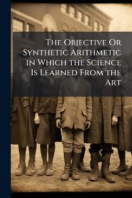 The Objective Or Synthetic Arithmetic in Which the Science Is Learned From the Art: First Course - Anonymous - cover