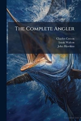 The Complete Angler: Or, Contemplative Man's Recreation...: Prefixed, the Lives of the Author and Notes - Charles Cotton,Izaak Walton,John Hawkins - cover