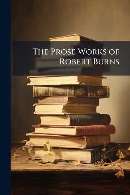 The Prose Works of Robert Burns - Robert Anonymous - cover