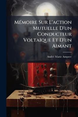 Mémoire Sur L'action Mutuelle D'un Conducteur Voltaïque Et D'un Aimant - André-Marie Ampere - cover