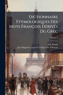 Dictionnaire Étymologiques Des Mots François Dérivés Du Grec; Volume 2 - J B Morin,Jean Baptiste Gaspard D'a de Villoison - cover