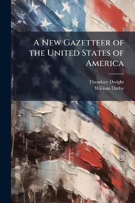 A New Gazetteer of the United States of America: Including ... Geographical, Historical, Political, and Statistical Information; With the Population of 1830 - Theodore Dwight,William Darby - cover