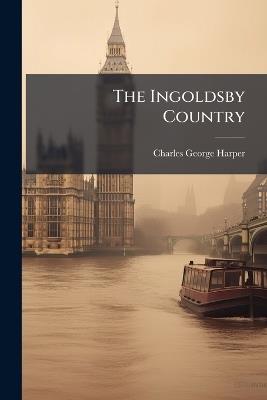 The Ingoldsby Country: Literary Landmarks of the "Ingoldsby Legends" - Charles George Harper - cover
