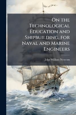 On the Technological Education and Shipbuilding, for Naval and Marine Engineers - John William Nystrom - cover