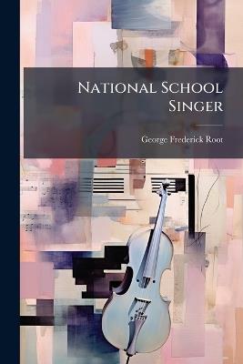 National School Singer: For Day Schools & Juvenile Singing Classes, Containing Song Lessons, School Songs, and a Great Variety of Occasional Songs by the Best Authors - George Frederick Root - cover