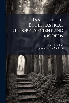 Institutes of Ecclesiastical History, Ancient and Modern: Modern Period - James Murdock,Johann Lorenz Mosheim - cover