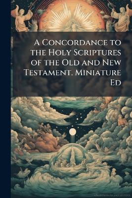 A Concordance to the Holy Scriptures of the Old and New Testament. Miniature Ed - John Anonymous - cover