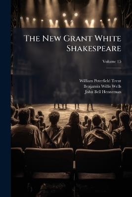 The New Grant White Shakespeare: The Comedies, Histories, Tragedies, and Poems of William Shakespeare; Volume 15 - William Peterfield Trent,Benjamin Willis Wells,John Bell Henneman - cover