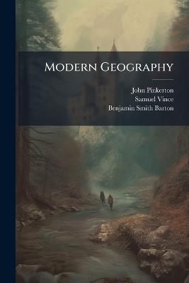 Modern Geography: A Description of the Empires, Kingdoms, States, and Colonies; With the Oceans, Seas, and Isles; in All Parts of the World: Including the Most Recent Discoveries, and Political Alterations. Digested On a New Plan - John Pinkerton,Samuel Vince,Benjamin Smith Barton - cover