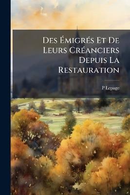Des Émigrés Et De Leurs Créanciers Depuis La Restauration - P Lepage - cover