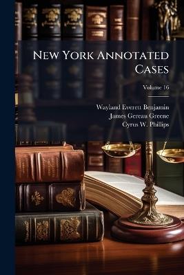 New York Annotated Cases: Selected From the Current Decisions of the New York Courts; Volume 16 - Wayland Everett Benjamin,James Gereau Greene,Cyrus W Phillips - cover
