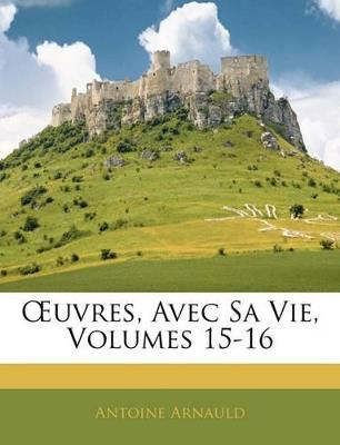 OEuvres, Avec Sa Vie, Volumes 15-16 - Antoine Arnauld - cover