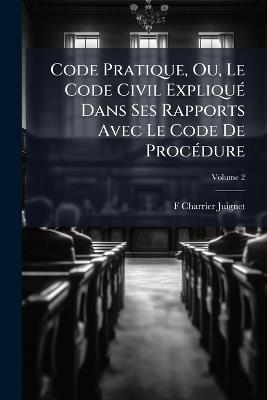 Code Pratique, Ou, Le Code Civil Expliqué Dans Ses Rapports Avec Le Code De Procédure; Volume 2 - F Charrier-Juignet - cover